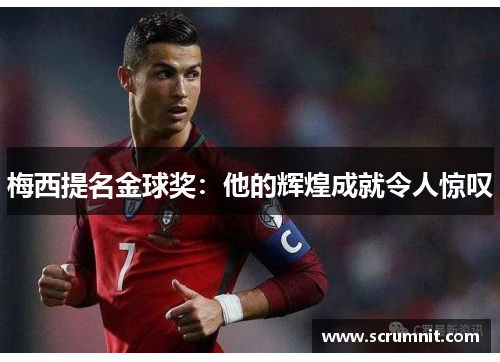 梅西提名金球奖：他的辉煌成就令人惊叹